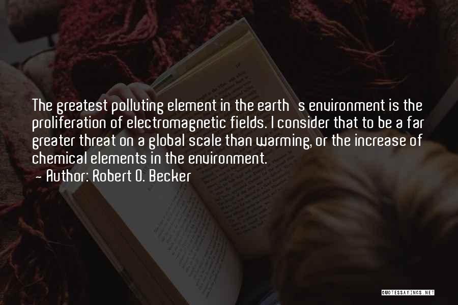 Robert O. Becker Quotes: The Greatest Polluting Element In The Earth's Environment Is The Proliferation Of Electromagnetic Fields. I Consider That To Be A