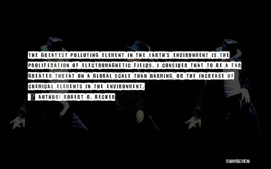 Robert O. Becker Quotes: The Greatest Polluting Element In The Earth's Environment Is The Proliferation Of Electromagnetic Fields. I Consider That To Be A