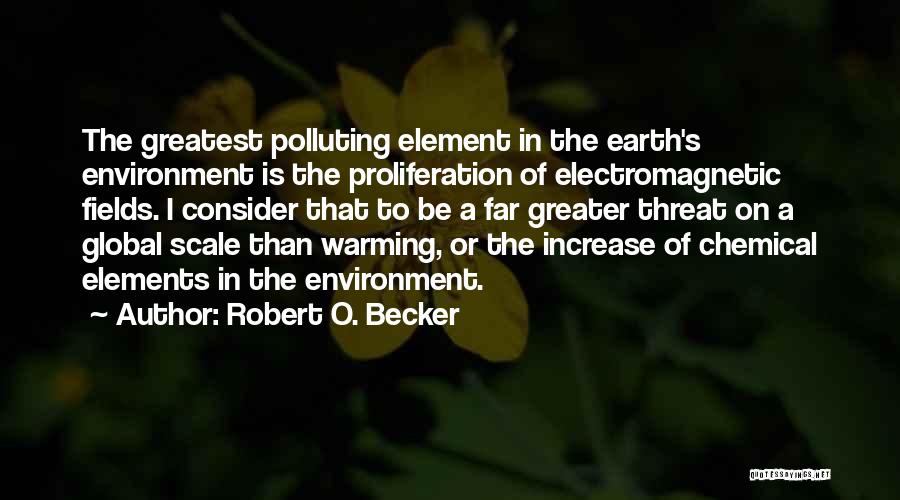 Robert O. Becker Quotes: The Greatest Polluting Element In The Earth's Environment Is The Proliferation Of Electromagnetic Fields. I Consider That To Be A