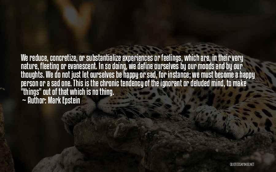 Mark Epstein Quotes: We Reduce, Concretize, Or Substantialize Experiences Or Feelings, Which Are, In Their Very Nature, Fleeting Or Evanescent. In So Doing,