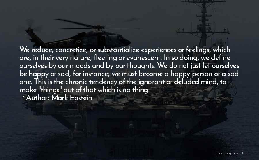 Mark Epstein Quotes: We Reduce, Concretize, Or Substantialize Experiences Or Feelings, Which Are, In Their Very Nature, Fleeting Or Evanescent. In So Doing,