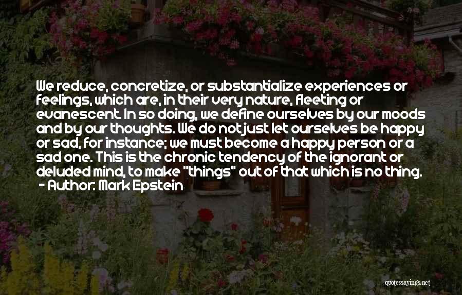 Mark Epstein Quotes: We Reduce, Concretize, Or Substantialize Experiences Or Feelings, Which Are, In Their Very Nature, Fleeting Or Evanescent. In So Doing,