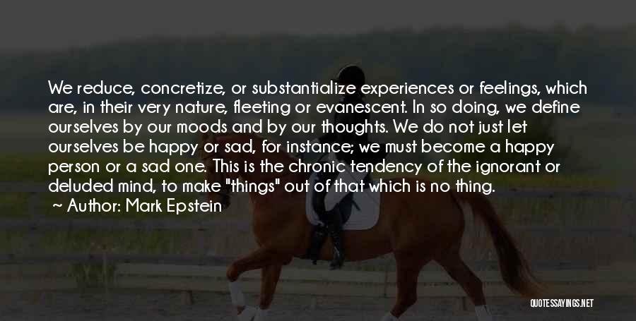 Mark Epstein Quotes: We Reduce, Concretize, Or Substantialize Experiences Or Feelings, Which Are, In Their Very Nature, Fleeting Or Evanescent. In So Doing,