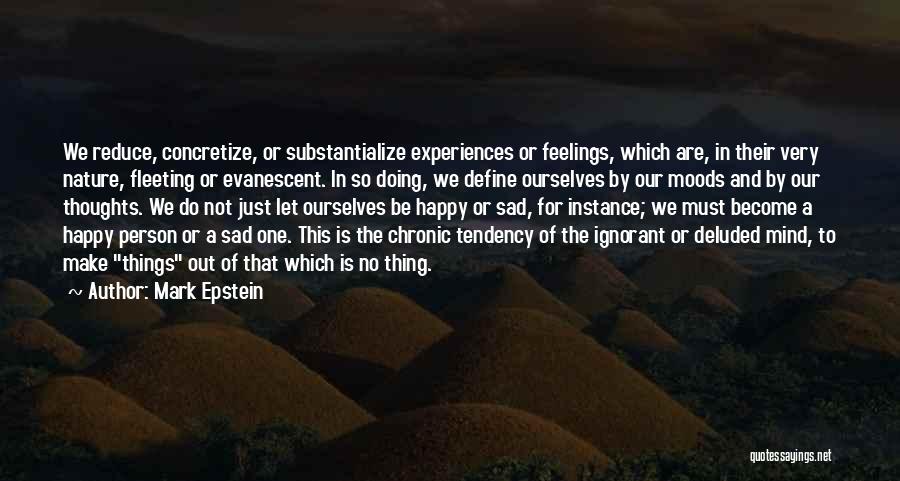 Mark Epstein Quotes: We Reduce, Concretize, Or Substantialize Experiences Or Feelings, Which Are, In Their Very Nature, Fleeting Or Evanescent. In So Doing,