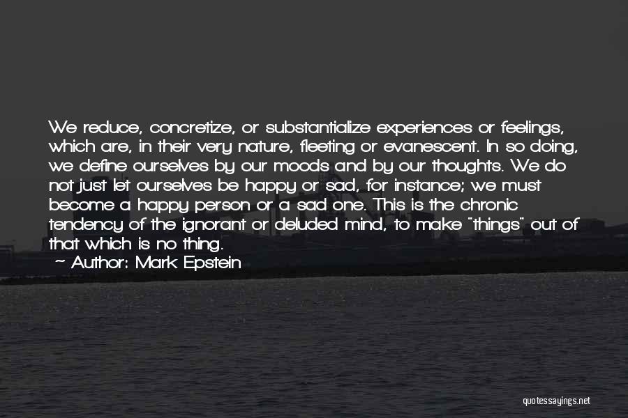 Mark Epstein Quotes: We Reduce, Concretize, Or Substantialize Experiences Or Feelings, Which Are, In Their Very Nature, Fleeting Or Evanescent. In So Doing,