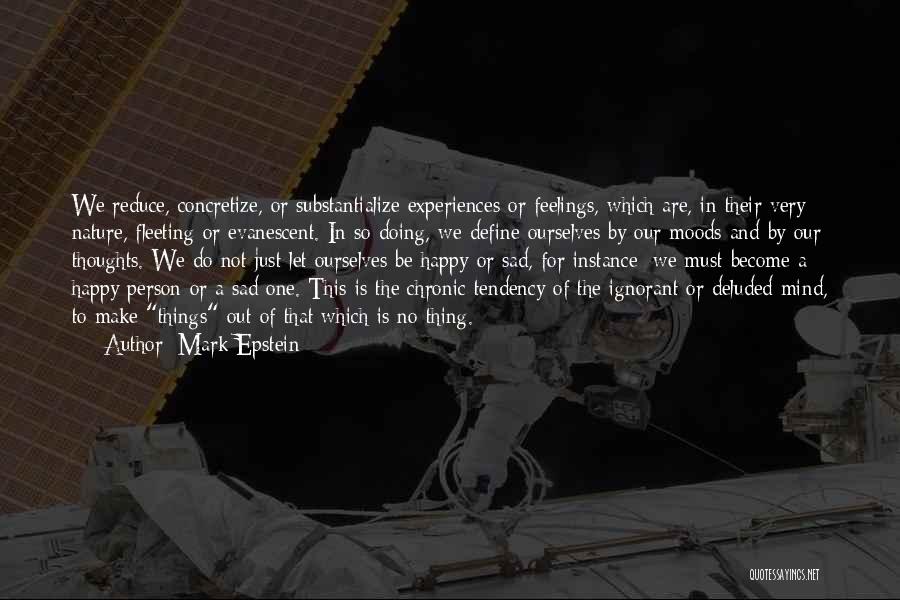 Mark Epstein Quotes: We Reduce, Concretize, Or Substantialize Experiences Or Feelings, Which Are, In Their Very Nature, Fleeting Or Evanescent. In So Doing,