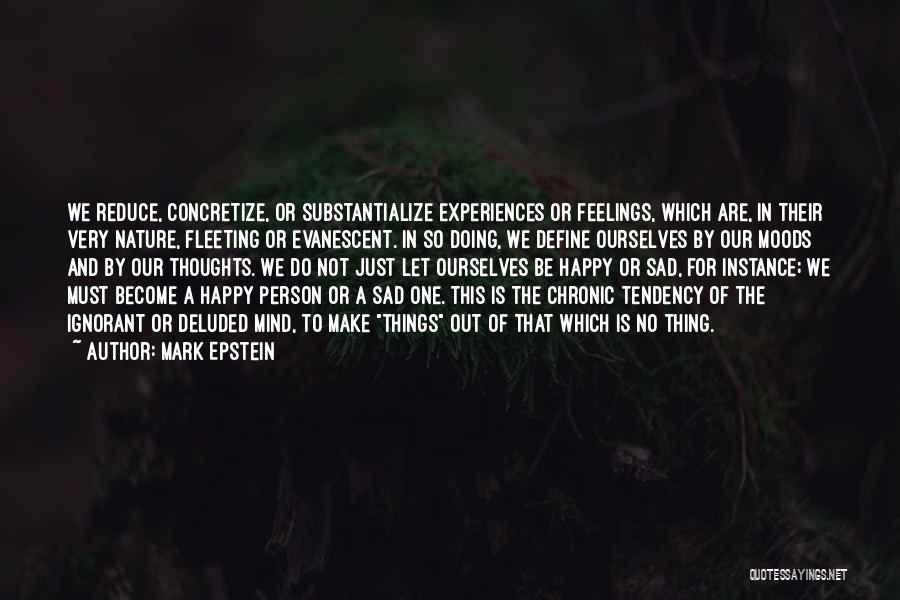 Mark Epstein Quotes: We Reduce, Concretize, Or Substantialize Experiences Or Feelings, Which Are, In Their Very Nature, Fleeting Or Evanescent. In So Doing,