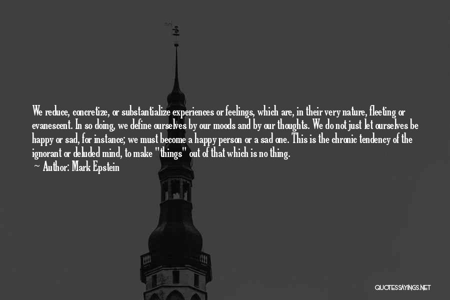 Mark Epstein Quotes: We Reduce, Concretize, Or Substantialize Experiences Or Feelings, Which Are, In Their Very Nature, Fleeting Or Evanescent. In So Doing,