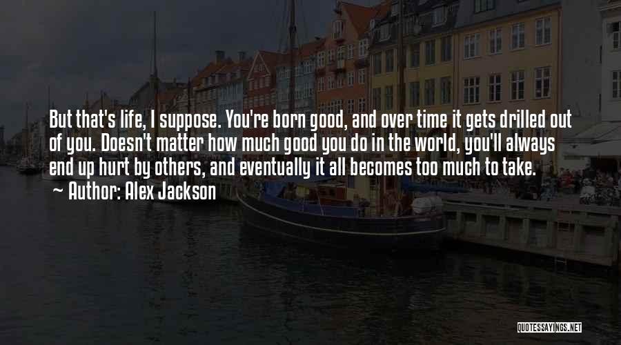 Alex Jackson Quotes: But That's Life, I Suppose. You're Born Good, And Over Time It Gets Drilled Out Of You. Doesn't Matter How