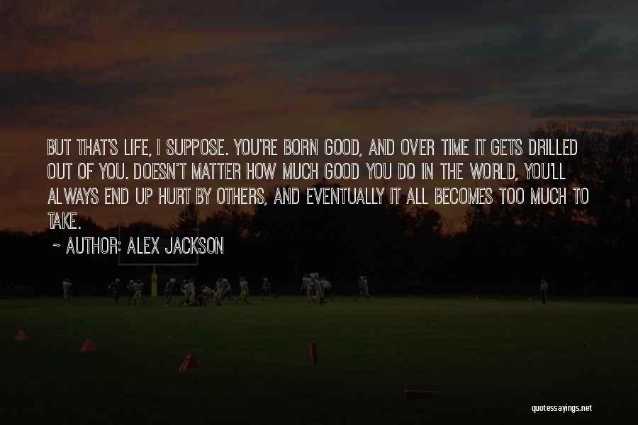 Alex Jackson Quotes: But That's Life, I Suppose. You're Born Good, And Over Time It Gets Drilled Out Of You. Doesn't Matter How