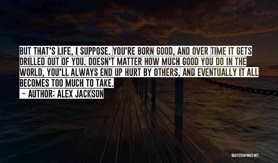 Alex Jackson Quotes: But That's Life, I Suppose. You're Born Good, And Over Time It Gets Drilled Out Of You. Doesn't Matter How