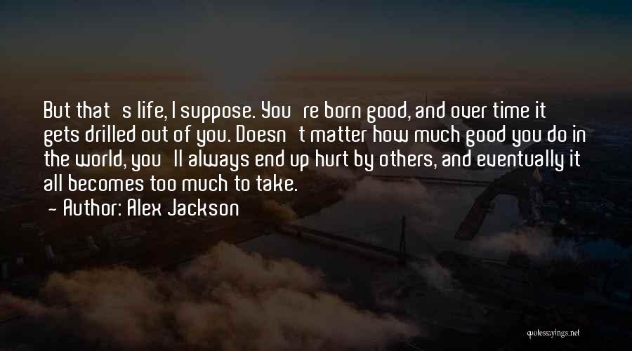 Alex Jackson Quotes: But That's Life, I Suppose. You're Born Good, And Over Time It Gets Drilled Out Of You. Doesn't Matter How