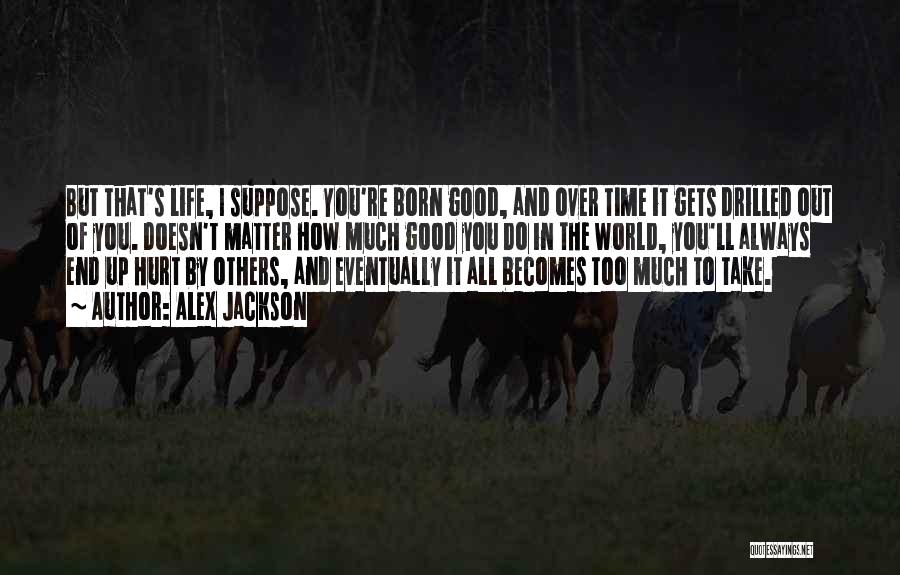 Alex Jackson Quotes: But That's Life, I Suppose. You're Born Good, And Over Time It Gets Drilled Out Of You. Doesn't Matter How