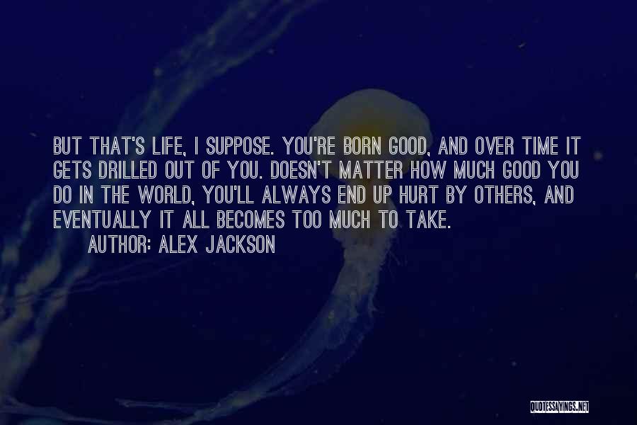 Alex Jackson Quotes: But That's Life, I Suppose. You're Born Good, And Over Time It Gets Drilled Out Of You. Doesn't Matter How