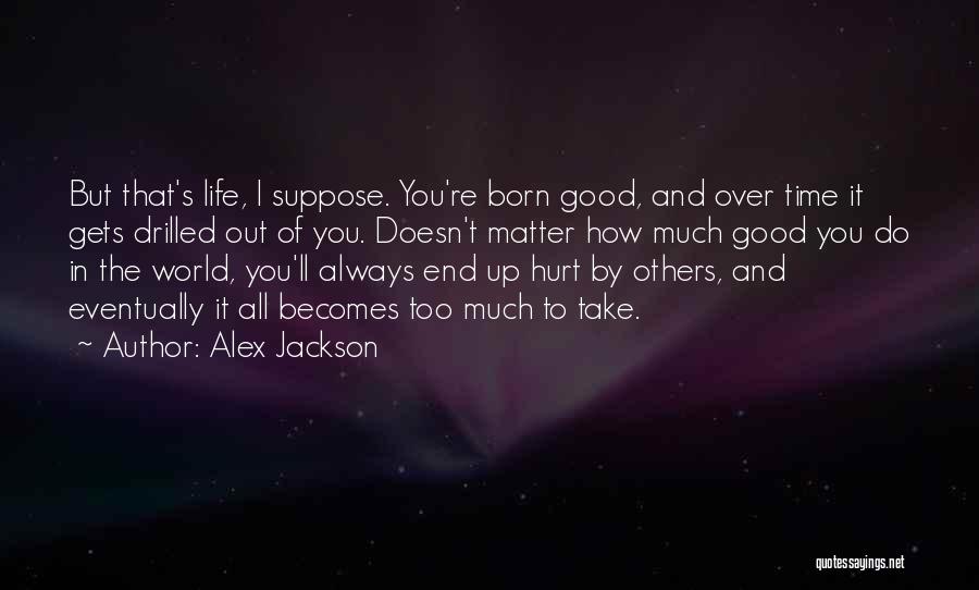 Alex Jackson Quotes: But That's Life, I Suppose. You're Born Good, And Over Time It Gets Drilled Out Of You. Doesn't Matter How