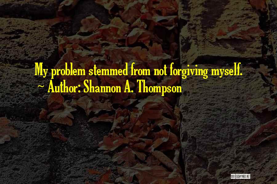 Shannon A. Thompson Quotes: My Problem Stemmed From Not Forgiving Myself.