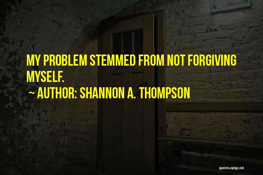 Shannon A. Thompson Quotes: My Problem Stemmed From Not Forgiving Myself.