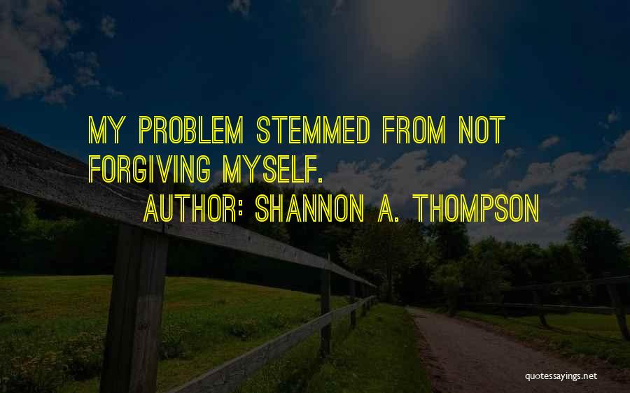 Shannon A. Thompson Quotes: My Problem Stemmed From Not Forgiving Myself.