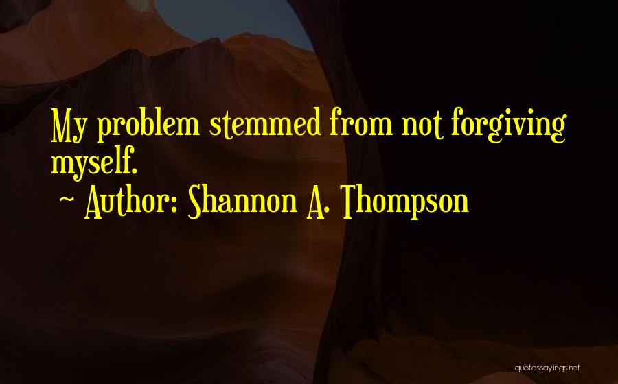 Shannon A. Thompson Quotes: My Problem Stemmed From Not Forgiving Myself.