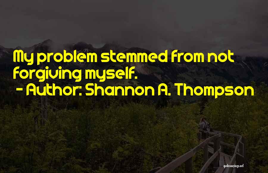 Shannon A. Thompson Quotes: My Problem Stemmed From Not Forgiving Myself.