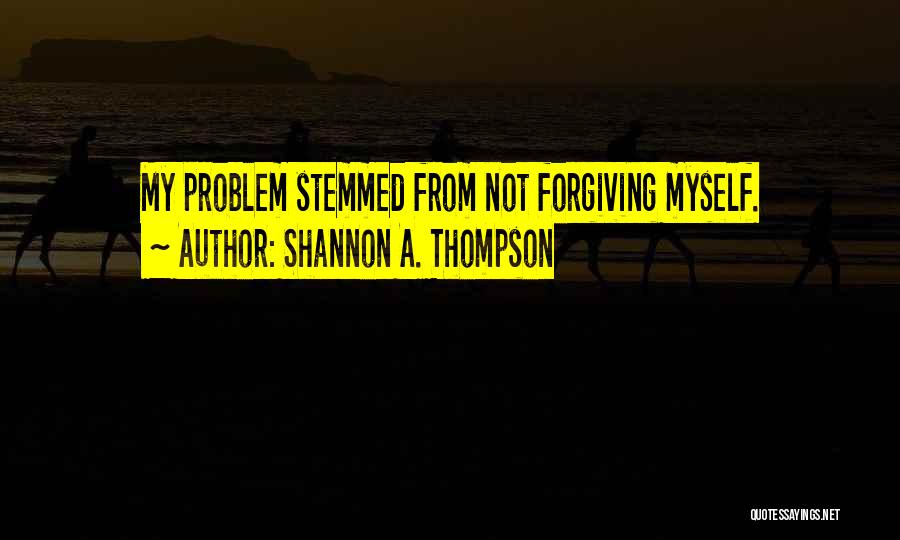 Shannon A. Thompson Quotes: My Problem Stemmed From Not Forgiving Myself.