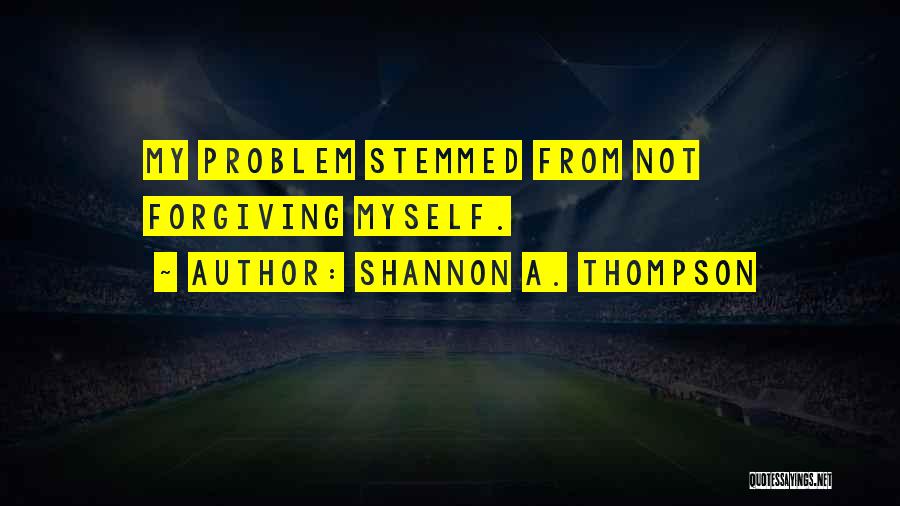 Shannon A. Thompson Quotes: My Problem Stemmed From Not Forgiving Myself.