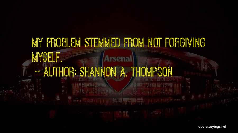 Shannon A. Thompson Quotes: My Problem Stemmed From Not Forgiving Myself.