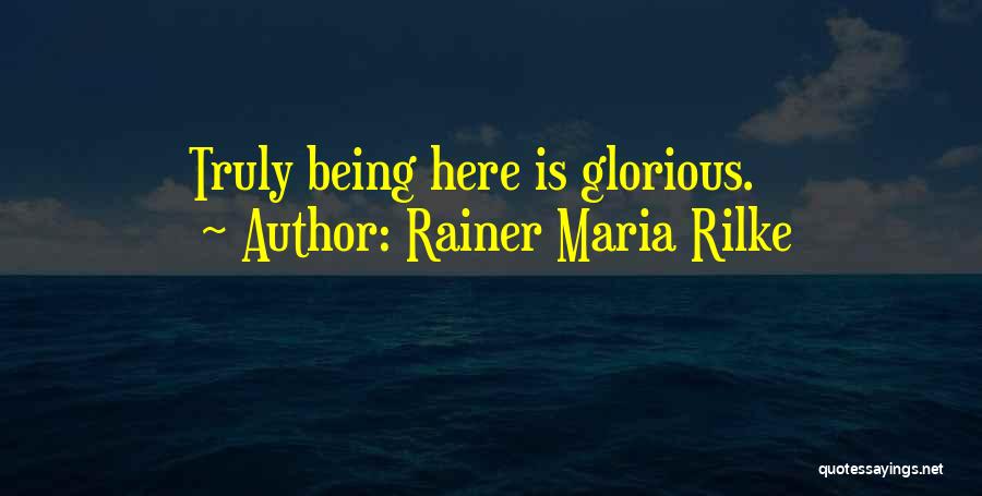 Rainer Maria Rilke Quotes: Truly Being Here Is Glorious.