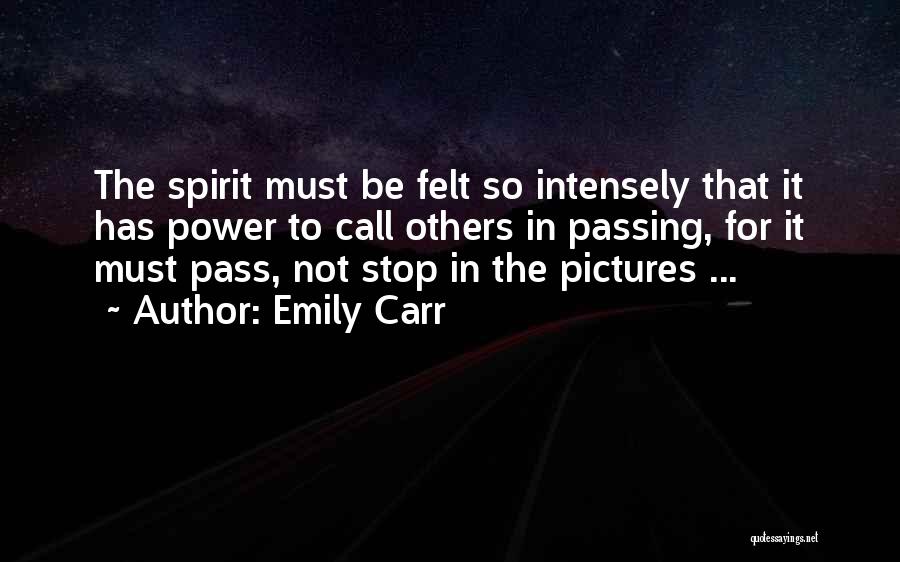 Emily Carr Quotes: The Spirit Must Be Felt So Intensely That It Has Power To Call Others In Passing, For It Must Pass,