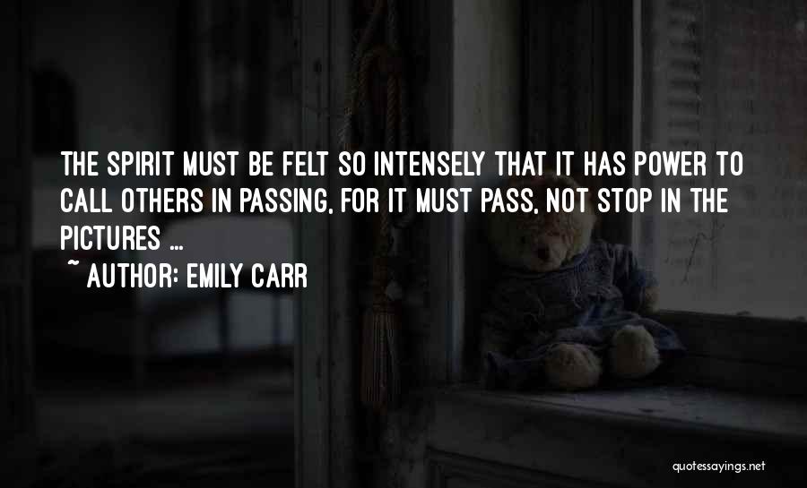 Emily Carr Quotes: The Spirit Must Be Felt So Intensely That It Has Power To Call Others In Passing, For It Must Pass,