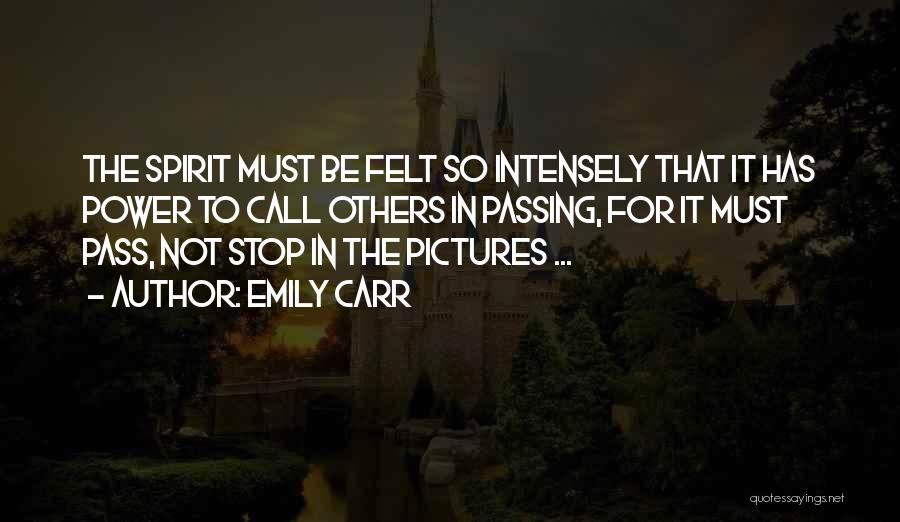 Emily Carr Quotes: The Spirit Must Be Felt So Intensely That It Has Power To Call Others In Passing, For It Must Pass,