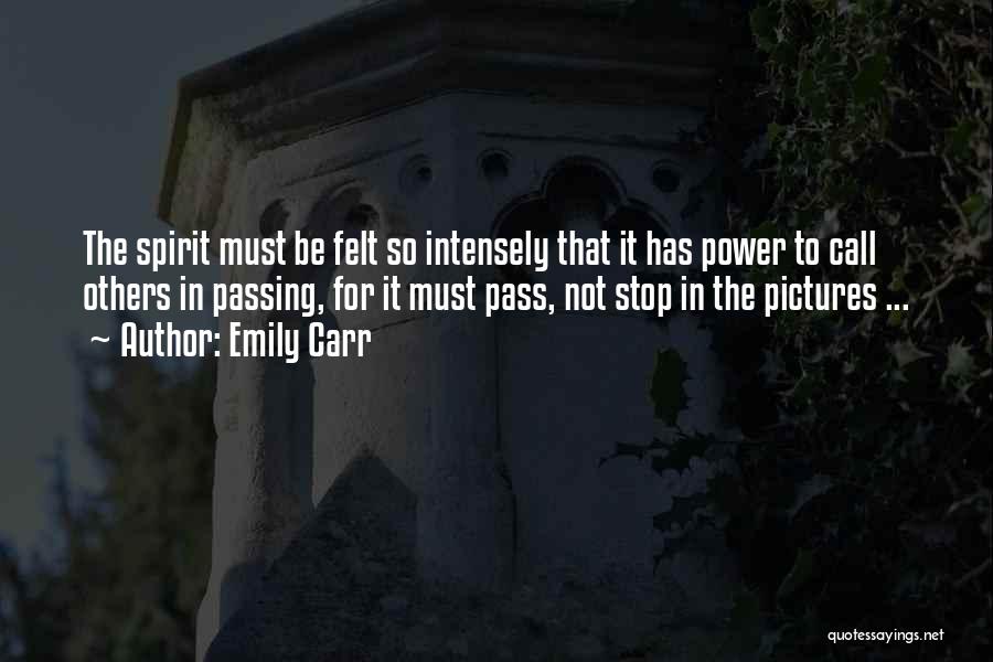 Emily Carr Quotes: The Spirit Must Be Felt So Intensely That It Has Power To Call Others In Passing, For It Must Pass,