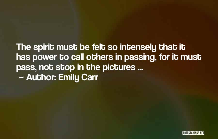 Emily Carr Quotes: The Spirit Must Be Felt So Intensely That It Has Power To Call Others In Passing, For It Must Pass,