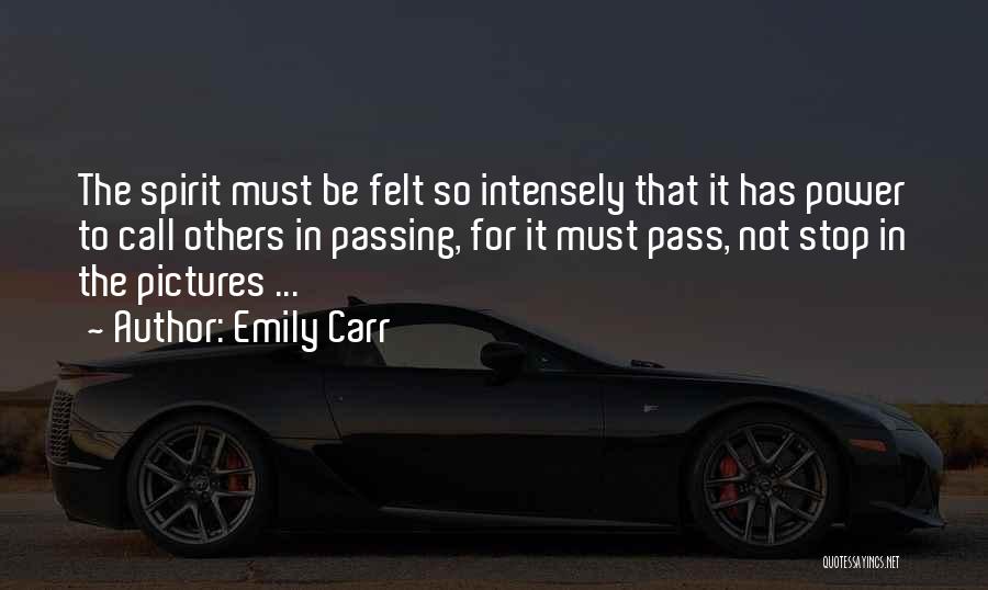 Emily Carr Quotes: The Spirit Must Be Felt So Intensely That It Has Power To Call Others In Passing, For It Must Pass,