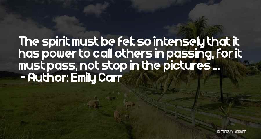 Emily Carr Quotes: The Spirit Must Be Felt So Intensely That It Has Power To Call Others In Passing, For It Must Pass,