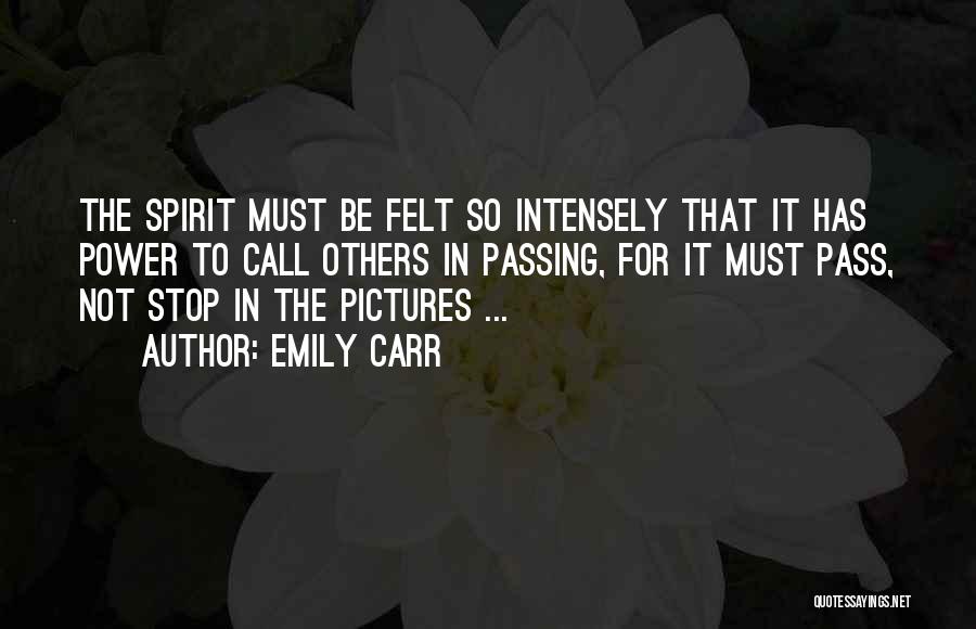 Emily Carr Quotes: The Spirit Must Be Felt So Intensely That It Has Power To Call Others In Passing, For It Must Pass,