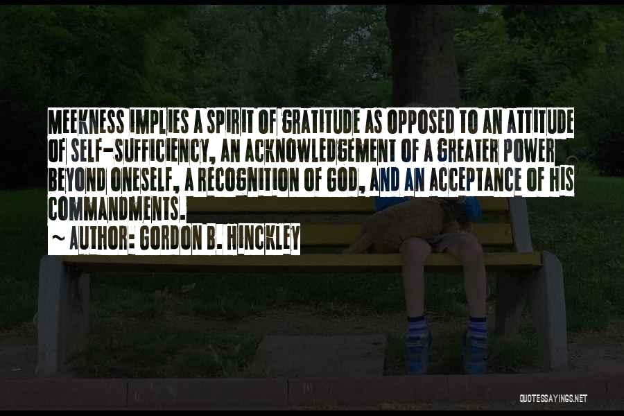 Gordon B. Hinckley Quotes: Meekness Implies A Spirit Of Gratitude As Opposed To An Attitude Of Self-sufficiency, An Acknowledgement Of A Greater Power Beyond