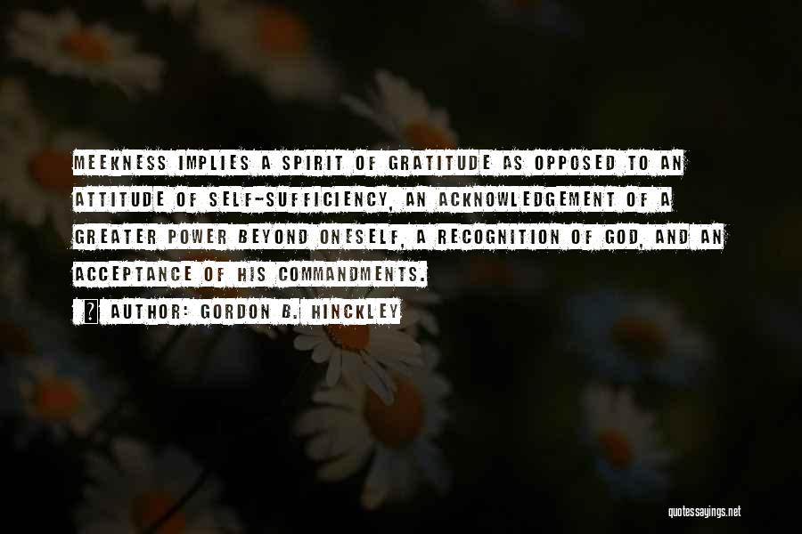 Gordon B. Hinckley Quotes: Meekness Implies A Spirit Of Gratitude As Opposed To An Attitude Of Self-sufficiency, An Acknowledgement Of A Greater Power Beyond