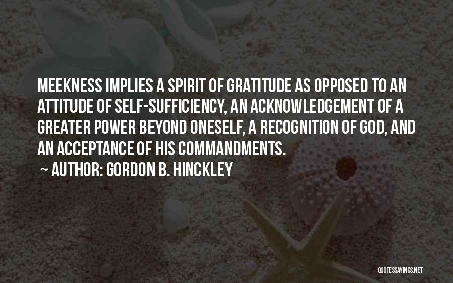 Gordon B. Hinckley Quotes: Meekness Implies A Spirit Of Gratitude As Opposed To An Attitude Of Self-sufficiency, An Acknowledgement Of A Greater Power Beyond