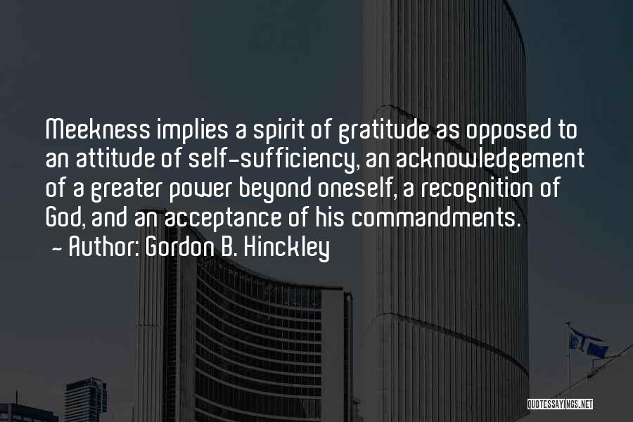 Gordon B. Hinckley Quotes: Meekness Implies A Spirit Of Gratitude As Opposed To An Attitude Of Self-sufficiency, An Acknowledgement Of A Greater Power Beyond