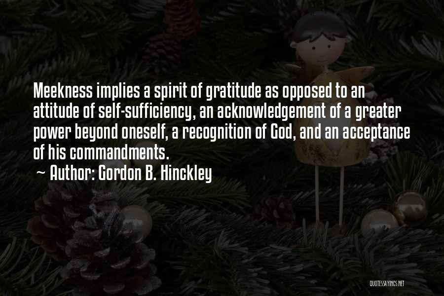 Gordon B. Hinckley Quotes: Meekness Implies A Spirit Of Gratitude As Opposed To An Attitude Of Self-sufficiency, An Acknowledgement Of A Greater Power Beyond