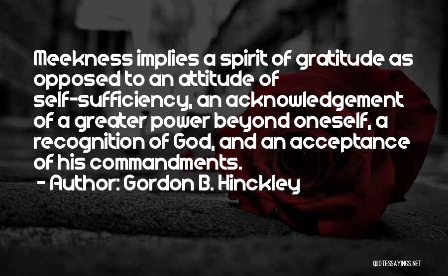 Gordon B. Hinckley Quotes: Meekness Implies A Spirit Of Gratitude As Opposed To An Attitude Of Self-sufficiency, An Acknowledgement Of A Greater Power Beyond
