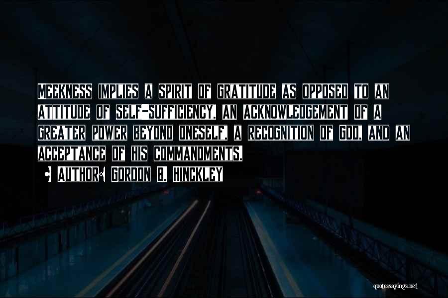 Gordon B. Hinckley Quotes: Meekness Implies A Spirit Of Gratitude As Opposed To An Attitude Of Self-sufficiency, An Acknowledgement Of A Greater Power Beyond