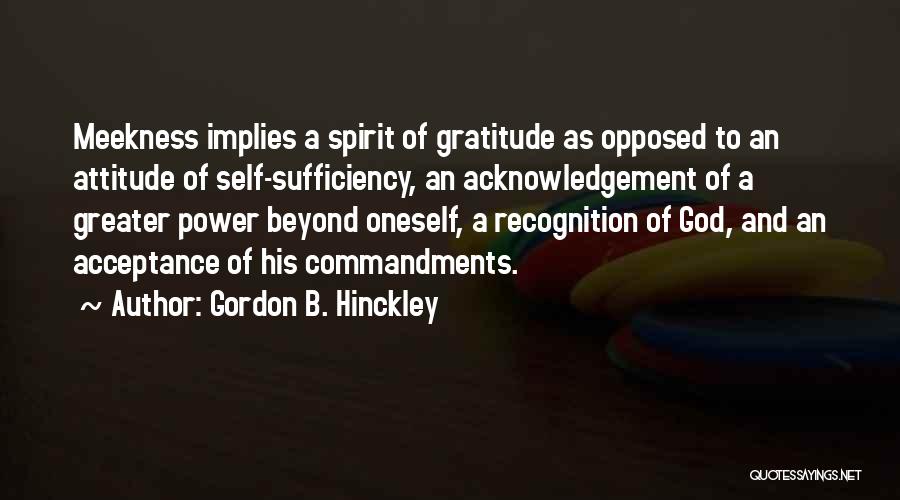 Gordon B. Hinckley Quotes: Meekness Implies A Spirit Of Gratitude As Opposed To An Attitude Of Self-sufficiency, An Acknowledgement Of A Greater Power Beyond