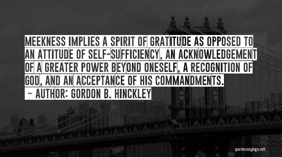 Gordon B. Hinckley Quotes: Meekness Implies A Spirit Of Gratitude As Opposed To An Attitude Of Self-sufficiency, An Acknowledgement Of A Greater Power Beyond