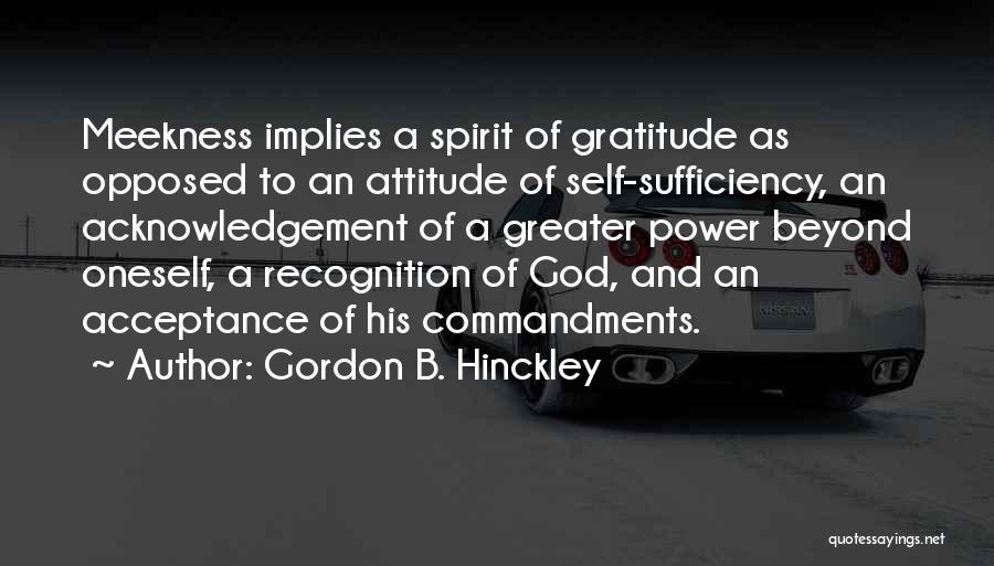 Gordon B. Hinckley Quotes: Meekness Implies A Spirit Of Gratitude As Opposed To An Attitude Of Self-sufficiency, An Acknowledgement Of A Greater Power Beyond