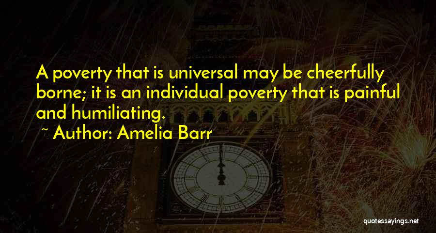 Amelia Barr Quotes: A Poverty That Is Universal May Be Cheerfully Borne; It Is An Individual Poverty That Is Painful And Humiliating.