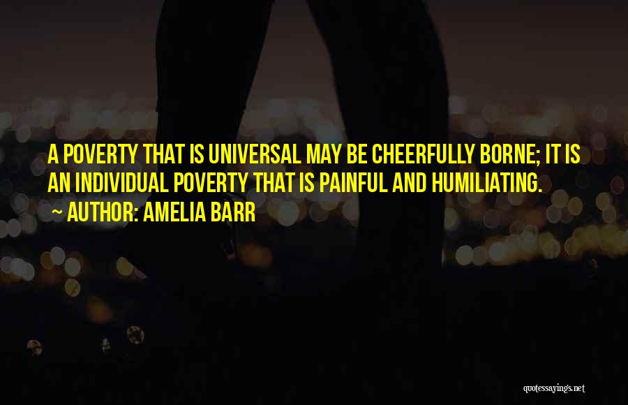 Amelia Barr Quotes: A Poverty That Is Universal May Be Cheerfully Borne; It Is An Individual Poverty That Is Painful And Humiliating.