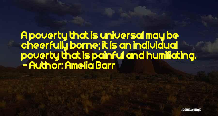 Amelia Barr Quotes: A Poverty That Is Universal May Be Cheerfully Borne; It Is An Individual Poverty That Is Painful And Humiliating.