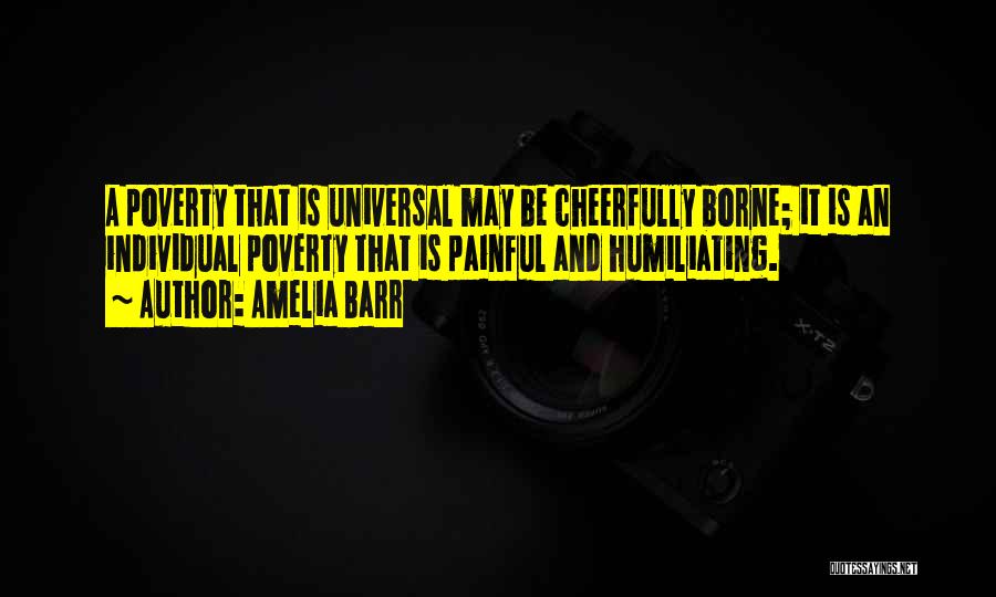 Amelia Barr Quotes: A Poverty That Is Universal May Be Cheerfully Borne; It Is An Individual Poverty That Is Painful And Humiliating.